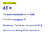 TOP DEFINITION AF The acronym stands for 'as f---' That dinner was Translation: That dinner was good as f---. #as #f--- #af #slang #short #acronym good AF