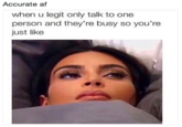 Accurate af when u legit only talk to one person and they're busy so you're just like