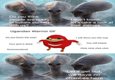 Do you think people are read to initiate contact with us? don't know, let's take a look at their memes Ugandan Warrior GF Do you know the way? I will show you the way Your god is dead You will freeze Click click click click Swiswiswilswil Let's get out, we have no chances here