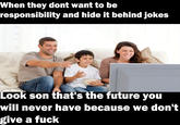 When they dont want to be responsibility and hide it behind jokes Look son that's the future you will never have because we don't give a f---