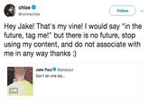 Woodard Response chloe Follow @contrachloe Hey Jake! That's my vine! I would say "in the future, tag me!" but there is no future, stop using my content, and do not associate with me in any way thanks:) Jake Paul. @jakepaul Don't let vine die... 0:06
