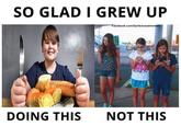 SO GLAD I GREW UP acebook.com/Garlicbreadmeme DOING THIS NOT THIS