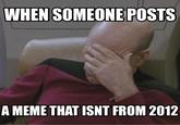 WHEN SOMEONE POSTS A MEME THAT ISNT FROM 2012