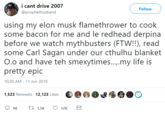 i cant drive 2007 @prophethusband Follow using my elon musk flamethrower to cook some bacon for me and le redhead derpina before we watch mythbusters (FTW!!), read some Carl Sagan under our cthulhu blanket O.o and have teh smexytimes... my life is pretty epic 10:30 AM- 11 Jun 2018 1,523 Retweets 12,123 Likes €06 & e 98 1.5K2K