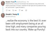 Donald J. Tru m p 4. @realDonaldTrump-10h Robert De Niro, a very Low IQ individual, has received too many shots to the head by real boxers in movies. I watched him last night and truly believe he may be "punch-drunk." I guess he doesn't.. 7.9 t 14 66 Donald J. Trump @realDonaldTrump ...realize the economy is the best it's ever been with employment being at an all time high, and many companies pouring back into our country. Wake up Punchy!