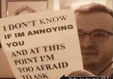 Don't Know If I'm Annoying You I DON'T KNOW IF IM ANNOYING YOU AND AT THIS POINT I'M TOO AFRAID TO ASK