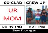 SO GLAD I GREW UP UR MOM DOING THIS NOT THIS Share' if you agree!
