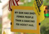 MY GUN HAS SHO FEWER PEOPLE THAN A DANCING FBI AGENT HAS.