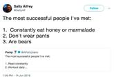 Salty Alfrey @SaltyAlf Followv The most successful people l've met: 1. Constantly eat honey or marmalade 2. Don't wear pants 3. Are bears Pomp@APompliano The most successful people I've met: 1. Read constantly 2. Workout daily... 1:39 PM 14 Jun 2018