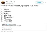 Robin Allender @robinallender Follow ﹀ The most successful people l've met: 1. Ross 2. Rachel 3. Joey 4. Monica 5. Chandler 6. Phoebe 7. Friends! Pomp@APompliano The most successful people I've met: 1. Read constantly 2. Workout daily... 2:16 PM 14 Jun 2018