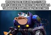 WHENYOURE BUILDINGACITVAND ARMY-BUILDING MARINESAND YOUHEARIA TORRASQUEROARSFROMTHEDISTANCE