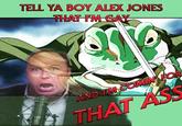 TELL YA BOY ALEX JONES THAT I'M GAY AND IMCOMIN FOR THAT ASS