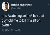 jaboukie young-white @jaboukie me: *watching anime* hey that guy told me to kill myself on twitter 5:15 PM 12 Jun 18