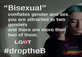 "Bisexual" conflates gender and sex. you are attracted to two genders and there are more than two of them. LGIST #droptheB