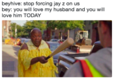 beyhive: stop forcing jay z on us bey: you will love my husband and you will love him TODAY