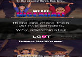 On the count of three. One, tw... WE ARE There are more than just two genders. Why discriminate? LGKT #drop theB Excuse us. Okay. We're gone. Who ordered the, um...pickles?