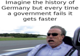 Imagine the history of Germany but every time a government fails it gets faster