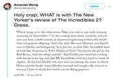 Amanda Wong @amandawtwong Follow Holy crap, WHAT is with The New Yorker's review of The Incredibles 2? Gross. Which bring us to the other event. Take your seat at any early-evening screening of "Incredibles 2"in the coming days, listen carefully, and you may just hear a shifty sound, as of parents squirming awkwardly beside their enraptured offspring. And why, kids? Because Mommy just leaned over to Daddy and whispered, "Is it just me, or does Mrs. Incredible kind of look like Anastasia in 'Fifty Shades of Grey?' You know, the girl in the Red Room, with the whips and all" And Daddy just rested his cooling soda firmly in his lap and, like Mr. Incredible, tried very hard to think of algebra. As for how Daddy will react later on, during the scene in which Helen and the husky-voiced Evelyn unwind and simply talk, woman to woman, I hate to think, but watch out for flying popcorn 3:29 PM 19 Jun 2018