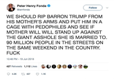 Peter Henry Fonda @iamfonda Follow WE SHOULD RIP BARRON TRUMP FROM HIS MOTHER'S ARMS AND PUT HIM IN A CAGE WITH PEDOPHILES AND SEE IF MOTHER WILL WILL STAND UP AGAINST THE GIANT A------ SHE IS MARRIED TO. 90 MILLION PEOPLE IN THE STREETS ON THE SAME WEEKEND IN THE COUNTRY F--- 0:48 PM-19 Jun 2018 427 Retweets 1,112 Likes鰴 1 4.3K 427 1.1K