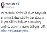Donald Trump Jr. O У @DonaldJTrumpJr You're clearly a sick individual and everyone is an internet badass but rather than attack an 11 year old like a bully and a coward why don't you pick on someone a bit bigger twitter.com/iamfonda/statu.. LMK.