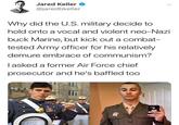 Jared Keller @jaredbkeller Why did the U.S. military decide to hold onto a vocal and violent neo-Nazi buck Marine, but kick out a combat- tested Army officer for his relatively demure embrace of communism? l asked a former Air Force chief prosecutor and he's baffled too OnMUNIS WILL