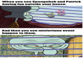 When you see Spongebob and Patrick having fun outside your house. And then you see misfortune event happen to them.