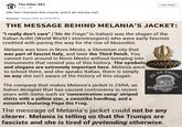 せ" OLI The Other 98% 6 hrs LIKE PAGE (We fact checked this meme, and it all checks out) Source: https://bit.ly/2thP3PV THE MESSAGE BEHIND MELANIA'S JACKET: "I really don't care" (Me Ne Frego" in Italian) was the slogan of the Italian Arditi (World World I stormtroopers) who were early fascists credited with paving the way for the rise of Mussolini. Melania was born in Novo Mesto, a Slovenian city that was part of fascist Italy, and later the Third Reich. You cannot turn around in Novo Mesto without bumping into monuments that remind you of this history. The symbols and slogans are extremely important here. Melania went to school there, and she speaks Italian, there is simply no way she isn't aware of the history of this slogan. 1eneego NE P The company that makes Melania's jacket is ZARA, an Italian designer that has caused controversy in recent years with items such as 'concentration camp' striped shirts with a yellow star, a swastika handbag, and a miniskirt featuring Pepe the Frog. The message of Melania's jacket could not be any clearer. Melania is telling us that the Trumps are fascists and she is tired of pretending otherwise.