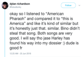 dylan richardson @futurafunky Follow okay so l listened to "American (C Pharaoh" and compared it to "this is America" and like it's kind of similar but it's honestly just that. similar. Bino didn't steal that song. Both songs are very good. I will say tho jase Harley has found his way into my dossier :) dude is good fr 12:25 AM-25 Jun 2018