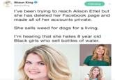 Shaun King @ShaunKing Following l've been trying to reach Alison Ettel but she has deleted her Facebook page and made all of her accounts private. She sells weed for dogs for a living. I'm hearing that she hates 8 year old Black girls who sell bottles of water.