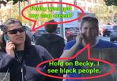 Patty you got my dog weed? Hold on Becky. I see black people. schátz