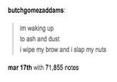 butchgomezaddams im waking up to ash and dust i wipe my brow and i slap my nuts mar 17th with 71,855 notes