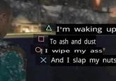 A I'm waking up To ash and dust I wipe my ass X And I slap my nuts