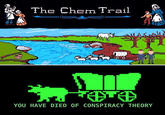 Meme of the Oregon Trail edited to look like it is about "Chemtrails":/memes/chemtrail-conspiracy-theories and that your reason for death was "Conspiracy Theory":/memes/cultures/conspiracy-theories, which is funny because of the obvious cleanliness and purity of the land back before it was settled and eventually polluted.