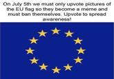 On July 5th we must only upvote pictures of the EU flag so they become a meme and must ban themselves. Upvote to spread awareness!