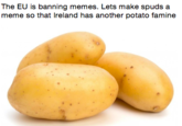 The EU is banning memes. Lets make spuds a meme so that lreland has another potato famine