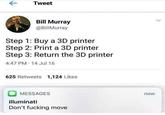 Tweet Bill Murray @BillMurray Step 1: Buy a 3D printer Step 2: Print a 3D printer Step 3: Return the 3D printer 4:47 PM 14 Jul 16 625 Retweets 1,124 Likes MESSAGES illuminati Don't f------ move now
