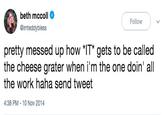 beth mccoll @imteddybless Follow pretty messed up how "IT* gets to be called the cheese grater when i'm the one doin all the work haha send tweet 4:38 PM 10 Nov 2014