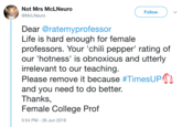 Not Mrs McLNeuro Follow Melo@McLNeuro TEM Dear @ratemyprofessor Life is hard enough for female professors. Your 'chili pepper" rating of our 'hotness' is obnoxious and utterly irrelevant to our teaching Please remove it because #TimesUPn and you need to do better Thanks, Female College Prof 5:54 PM- 26 Jun 2018