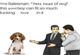 Dog Salesman: * Pets head of dog this good boy can fit so much f------ love in it