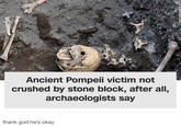 Ancient Pompeii victim not crushed by stone block, after all, archaeologists say thank god he's okay