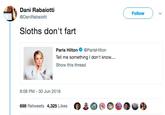 Dani Rabaiotti @DaniRabaiotti Follow ) ﹀ Sloths don't fart Paris Hilton@ParisHilton Tell me something don't know.... Show this thread 8:08 PM 30 Jun 2018 698 Retweets 4,325 Likes