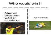 Who would win? A trained official with years of experience One rolly boi