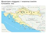 Bosnian n----- iI Wanna SWim Croatia: no AUSTRIA H U N G A R Y Cako Varaždin ITALY S L OV E N IA Krapina Koprivnica UUBUANA Bjelovar ZAGREB Virovitica Osijek Karlova o SERBIA u/ActuallyDavide Sisak Požega Poreč Slavonski Brod Plitvice Lakes National Park B OSNIA AN D H E RZEGOVIN Zadar Otok Krka SARAJEVO O Sibenik Split Brač Vis Plote Q MONTENEGRO Lastovo ITALY Dubrovnik PODGORICA sokw