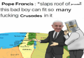 Pope Francis: *slaps roof of ipruslenm this bad boy can fit so many f------ Crusades init Netanya Nabulus rranean Tel Aviv-YafoWEST BANK Sea Amm Jericho (Att Jerusalem Ret Ashgelon GAZA AGaza Khan Yünis Rafah Be'ér Sheva ISRAEL EGYPT
