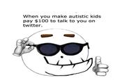 When you make autistic kids pay $100 to talk to you on twitter.