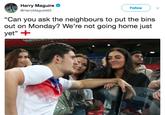 Harry Maguire Harry Maguire @HarryMaguire93 Follow "Can you ask the neighbours to put the bins out on Monday? We're not going home just yet"+