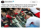 Meme Duties Nooruddean @BeardedGenius Follow "Yeah big Harry Maguire's busy bringing it home so l'm taking over meme duties"