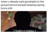 when u already said goodnight to the groupchat but people keeping saying funny s--- laughs in hidden