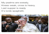 My psalms are sweaty, Knees weak, cross is heavy, Last supper is ready It's lords spaghetti.