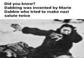Did you know? Dabbing was invented by Marie Dabbie who tried to make nazi salute twice